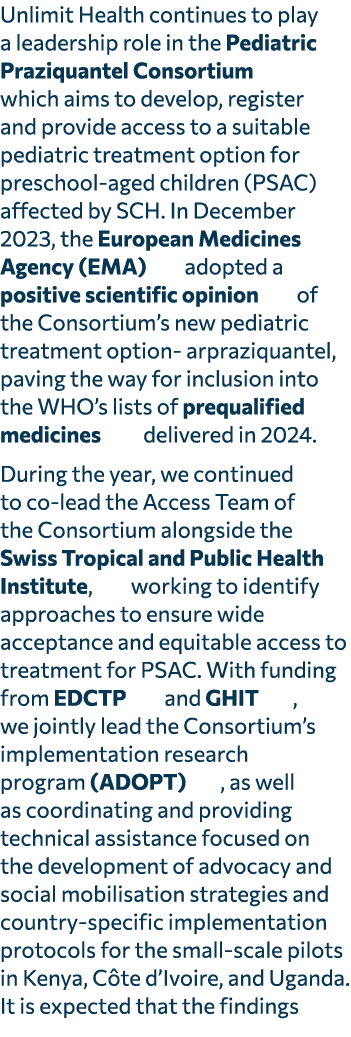 Unlimit Health continues to play a leadership role in the Pediatric Praziquantel Consortium which aims to develop, re...